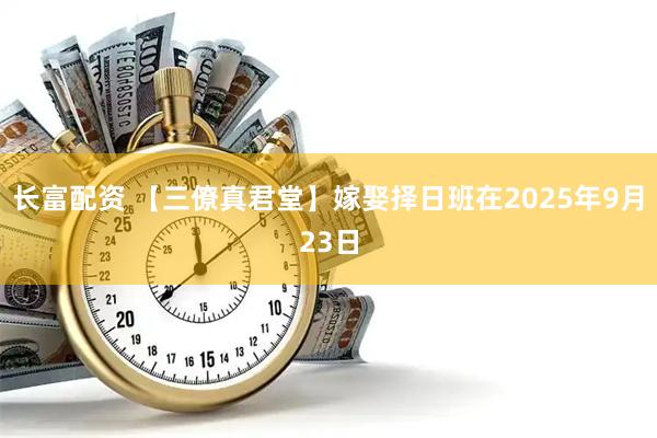 长富配资 【三僚真君堂】嫁娶择日班在2025年9月23日