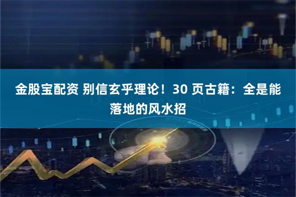 金股宝配资 别信玄乎理论！30 页古籍：全是能落地的风水招