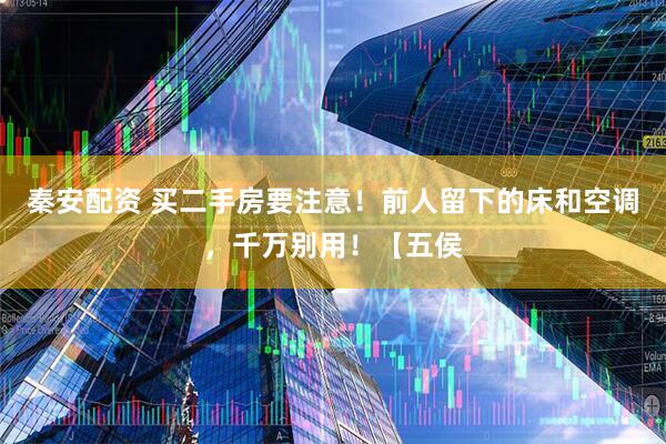 秦安配资 买二手房要注意！前人留下的床和空调，千万别用！【五侯