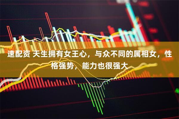 速配资 天生拥有女王心，与众不同的属相女，性格强势，能力也很强大