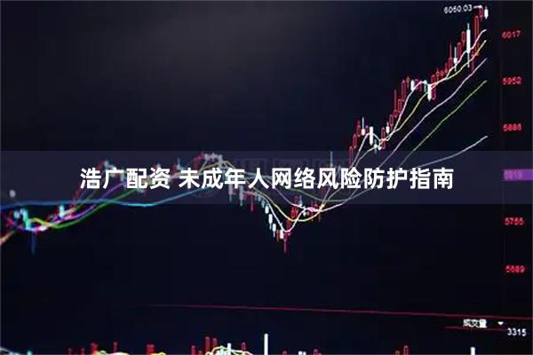 浩广配资 未成年人网络风险防护指南