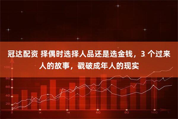 冠达配资 择偶时选择人品还是选金钱，3 个过来人的故事，戳破成年人的现实