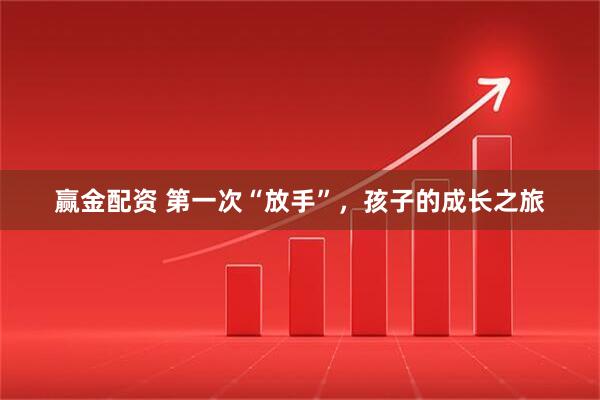 赢金配资 第一次“放手”，孩子的成长之旅