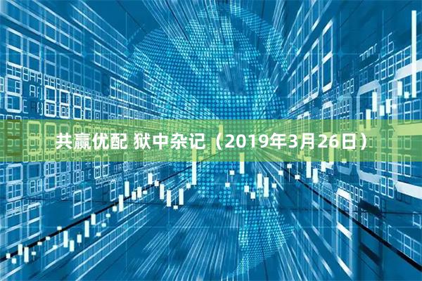 共赢优配 狱中杂记（2019年3月26日）