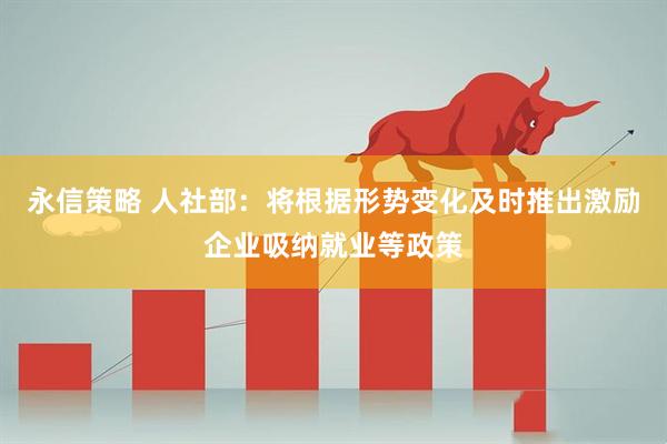 永信策略 人社部：将根据形势变化及时推出激励企业吸纳就业等政策