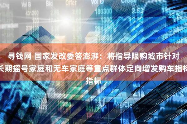 寻钱网 国家发改委答澎湃：将指导限购城市针对长期摇号家庭和无车家庭等重点群体定向增发购车指标