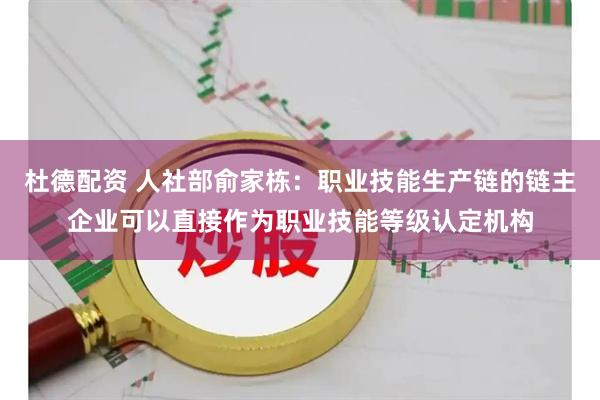 杜德配资 人社部俞家栋：职业技能生产链的链主企业可以直接作为职业技能等级认定机构