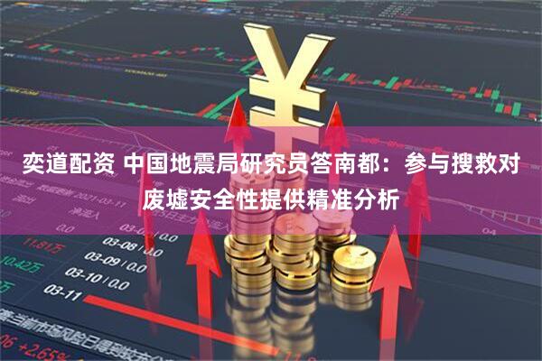 奕道配资 中国地震局研究员答南都：参与搜救对废墟安全性提供精准分析