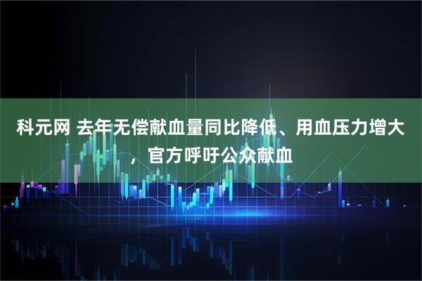 科元网 去年无偿献血量同比降低、用血压力增大，官方呼吁公众献血