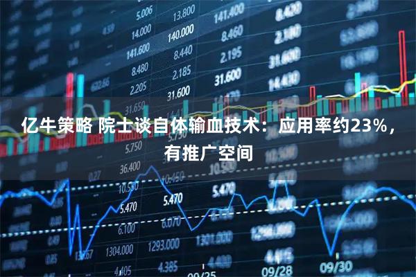 亿牛策略 院士谈自体输血技术：应用率约23%，有推广空间