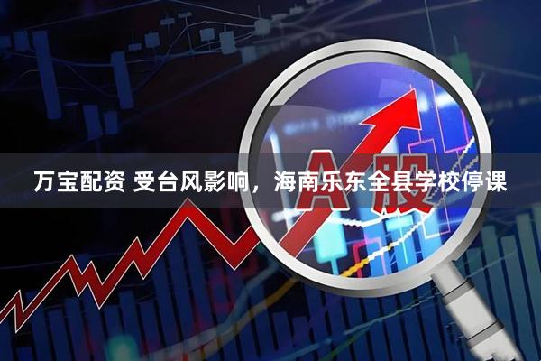 万宝配资 受台风影响，海南乐东全县学校停课