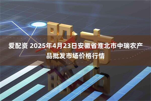 爱配资 2025年4月23日安徽省淮北市中瑞农产品批发市场价格行情