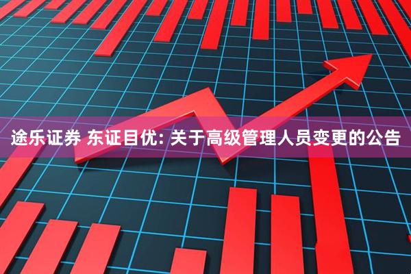 途乐证券 东证目优: 关于高级管理人员变更的公告