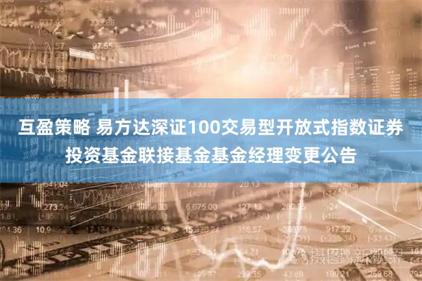 互盈策略 易方达深证100交易型开放式指数证券投资基金联接基金基金经理变更公告