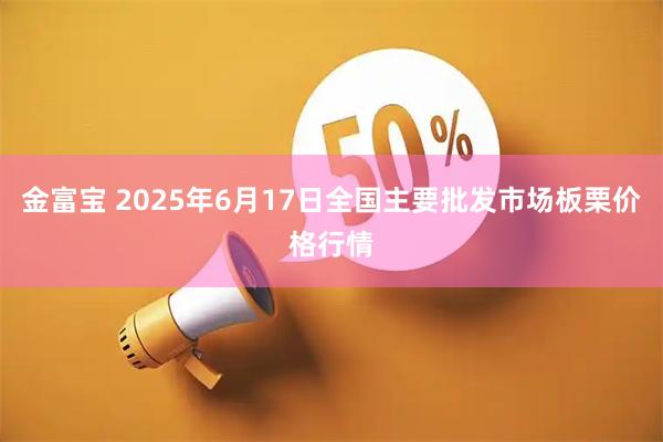 金富宝 2025年6月17日全国主要批发市场板栗价格行情