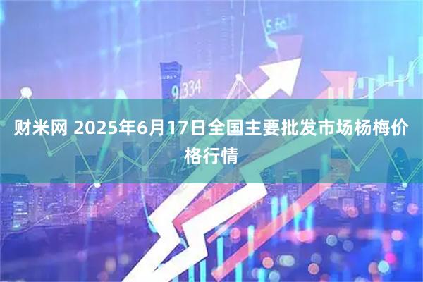 财米网 2025年6月17日全国主要批发市场杨梅价格行情