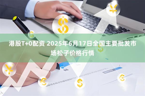 港股T+0配资 2025年6月17日全国主要批发市场松子价格行情
