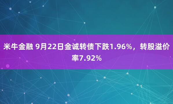 米牛金融 9月22日金诚转债下跌1.96%，转股溢价率7.92%