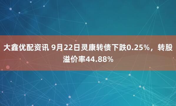 大鑫优配资讯 9月22日灵康转债下跌0.25%，转股溢价率44.88%