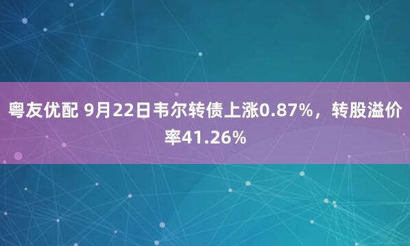 粤友优配 9月22日韦尔转债上涨0.87%，转股溢价率41.26%
