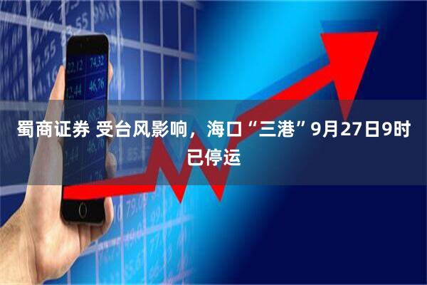 蜀商证券 受台风影响，海口“三港”9月27日9时已停运