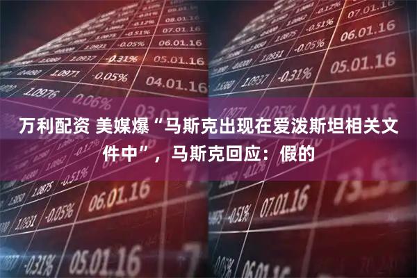 万利配资 美媒爆“马斯克出现在爱泼斯坦相关文件中”，马斯克回应：假的