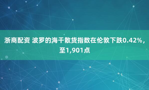 浙商配资 波罗的海干散货指数在伦敦下跌0.42%，至1,901点