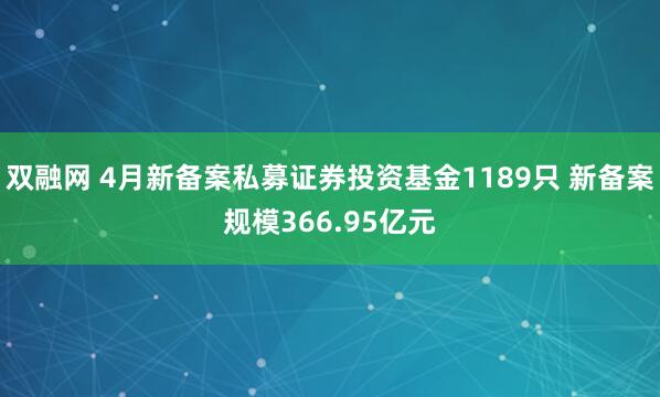 双融网 4月新备案私募证券投资基金1189只 新备案规模366.95亿元