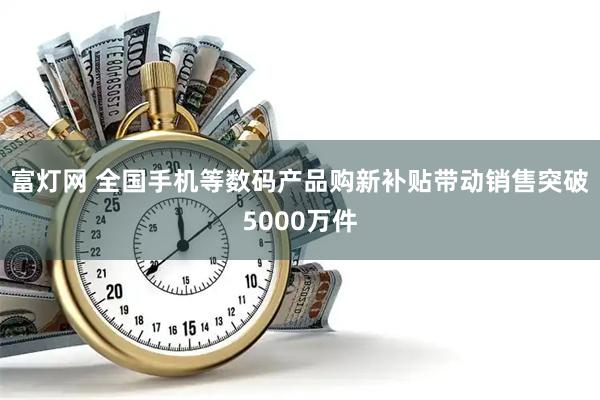 富灯网 全国手机等数码产品购新补贴带动销售突破5000万件