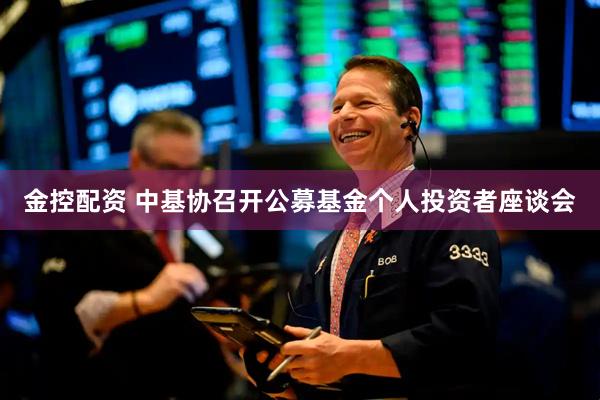 金控配资 中基协召开公募基金个人投资者座谈会