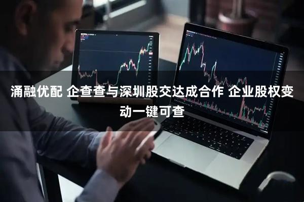 涌融优配 企查查与深圳股交达成合作 企业股权变动一键可查
