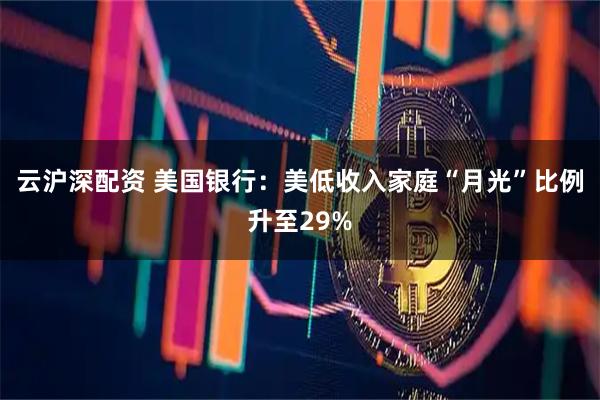 云沪深配资 美国银行：美低收入家庭“月光”比例升至29%
