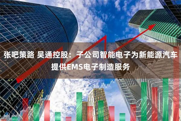 张吧策路 吴通控股：子公司智能电子为新能源汽车提供EMS电子制造服务