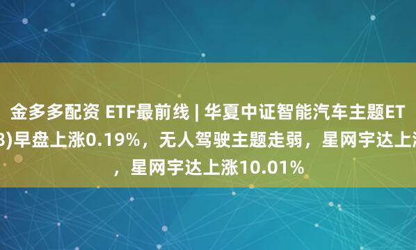 金多多配资 ETF最前线 | 华夏中证智能汽车主题ETF(159888)早盘上涨0.19%，无人驾驶主题走弱，星网宇达上涨10.01%