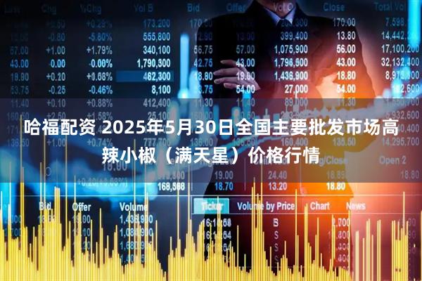 哈福配资 2025年5月30日全国主要批发市场高辣小椒（满天星）价格行情