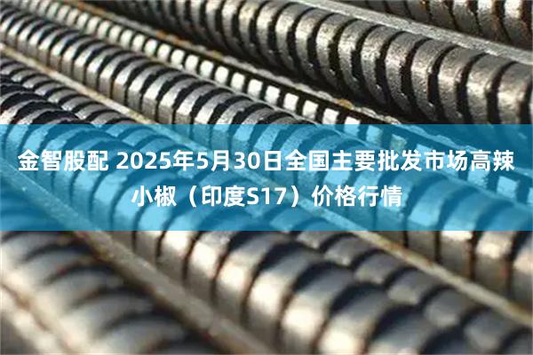 金智股配 2025年5月30日全国主要批发市场高辣小椒（印度S17）价格行情