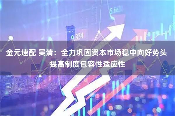 金元速配 吴清：全力巩固资本市场稳中向好势头 提高制度包容性适应性