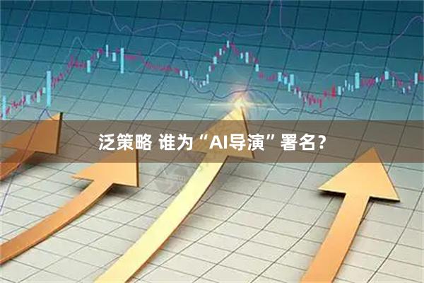 泛策略 谁为“AI导演”署名？