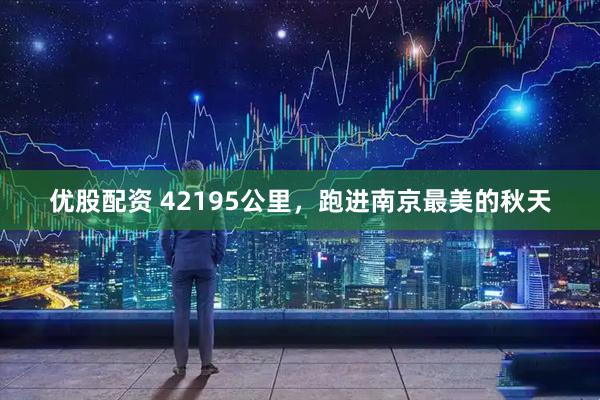 优股配资 42195公里，跑进南京最美的秋天