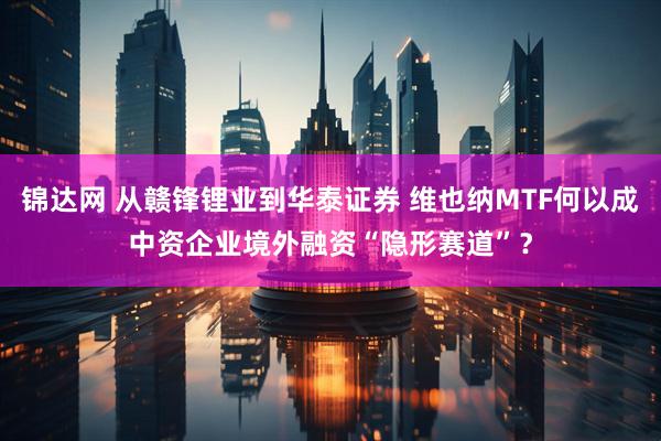 锦达网 从赣锋锂业到华泰证券 维也纳MTF何以成中资企业境外融资“隐形赛道”？
